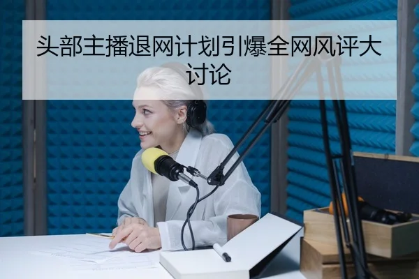 头部主播退网计划引爆全网风评大讨论