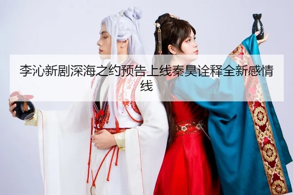 李沁新剧深海之约预告上线秦昊诠释全新感情线