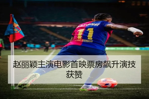 赵丽颖主演电影首映票房飙升演技获赞